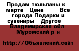 Продам тюльпаны к 8 марта › Цена ­ 35 - Все города Подарки и сувениры » Другое   . Владимирская обл.,Муромский р-н